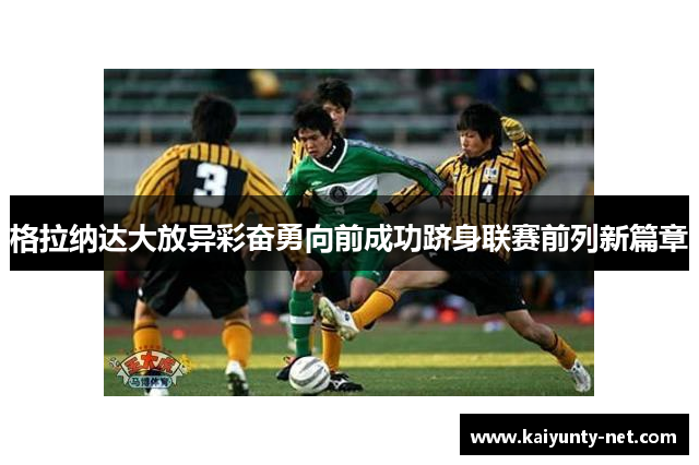 格拉纳达大放异彩奋勇向前成功跻身联赛前列新篇章