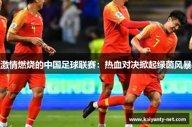 激情燃烧的中国足球联赛：热血对决掀起绿茵风暴