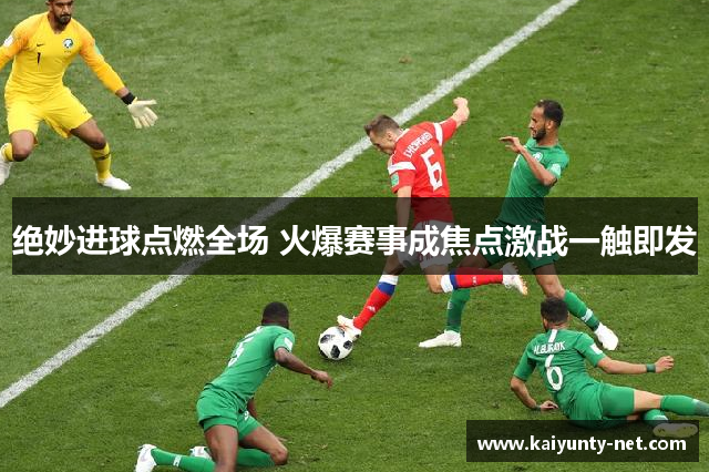 绝妙进球点燃全场 火爆赛事成焦点激战一触即发