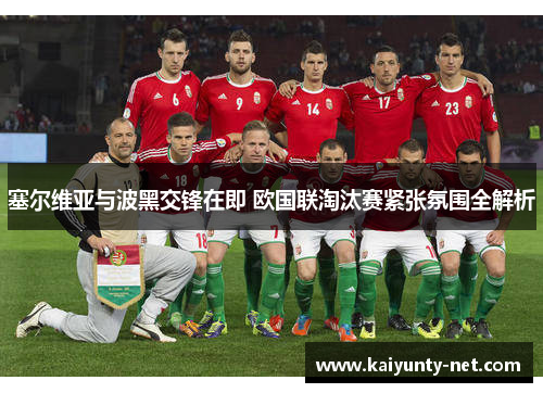 塞尔维亚与波黑交锋在即 欧国联淘汰赛紧张氛围全解析