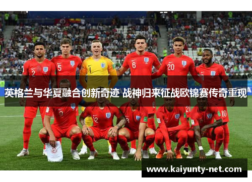 英格兰与华夏融合创新奇迹 战神归来征战欧锦赛传奇重现
