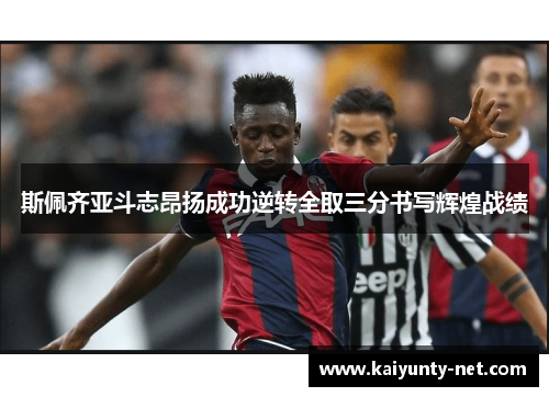 斯佩齐亚斗志昂扬成功逆转全取三分书写辉煌战绩