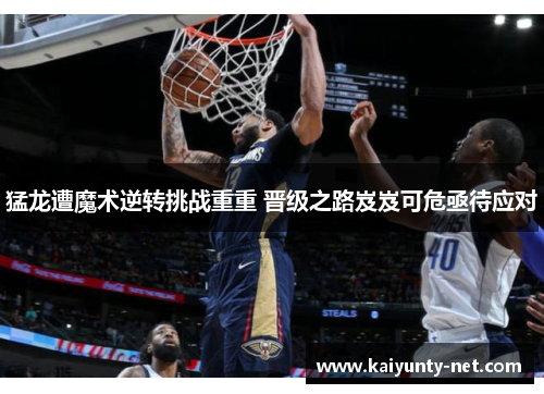 猛龙遭魔术逆转挑战重重 晋级之路岌岌可危亟待应对