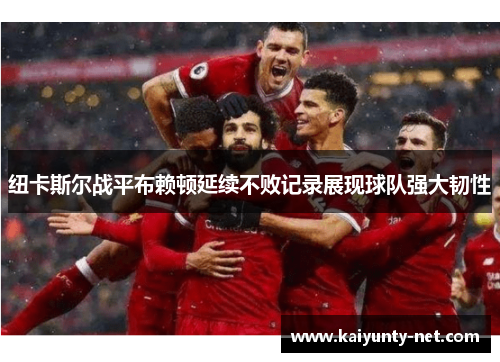 纽卡斯尔战平布赖顿延续不败记录展现球队强大韧性