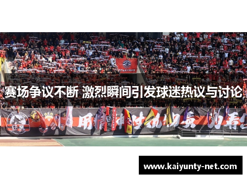 赛场争议不断 激烈瞬间引发球迷热议与讨论