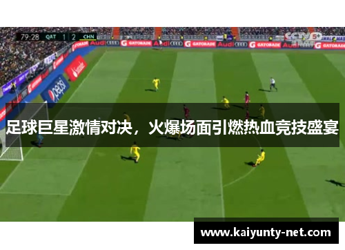 足球巨星激情对决，火爆场面引燃热血竞技盛宴