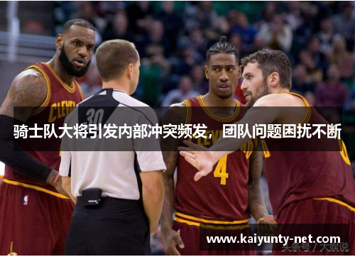 骑士队大将引发内部冲突频发，团队问题困扰不断