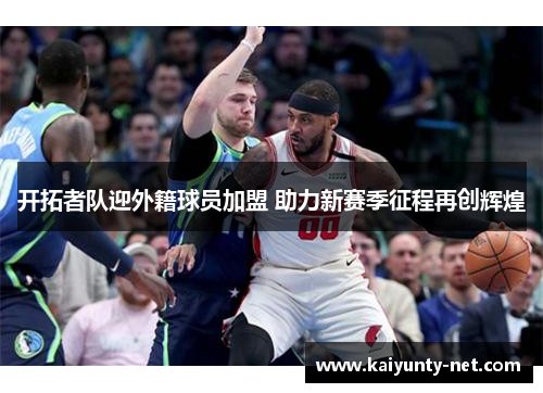 开拓者队迎外籍球员加盟 助力新赛季征程再创辉煌