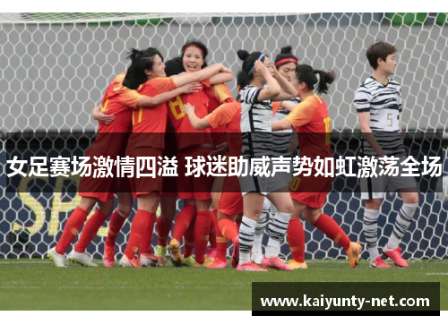 女足赛场激情四溢 球迷助威声势如虹激荡全场