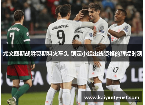 尤文图斯战胜莫斯科火车头 锁定小组出线资格的辉煌时刻
