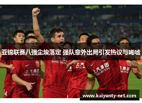 亚锦联赛八强尘埃落定 强队意外出局引发热议与唏嘘