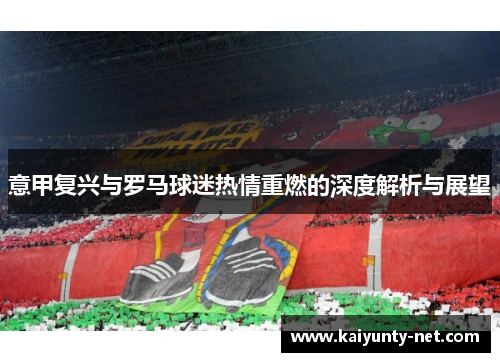 意甲复兴与罗马球迷热情重燃的深度解析与展望