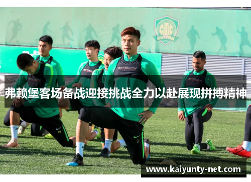弗赖堡客场备战迎接挑战全力以赴展现拼搏精神