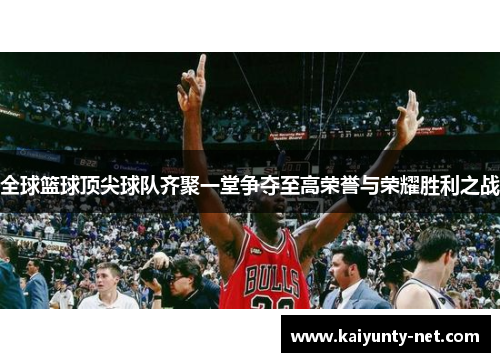 全球篮球顶尖球队齐聚一堂争夺至高荣誉与荣耀胜利之战