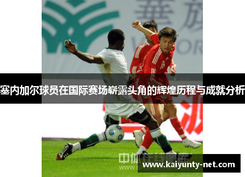 塞内加尔球员在国际赛场崭露头角的辉煌历程与成就分析