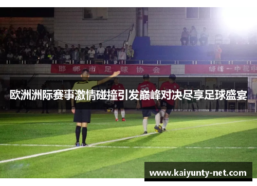 欧洲洲际赛事激情碰撞引发巅峰对决尽享足球盛宴