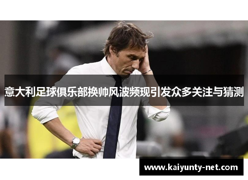 意大利足球俱乐部换帅风波频现引发众多关注与猜测