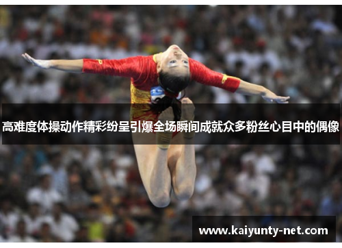 高难度体操动作精彩纷呈引爆全场瞬间成就众多粉丝心目中的偶像