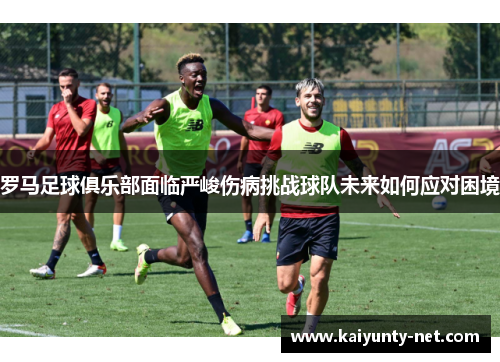 罗马足球俱乐部面临严峻伤病挑战球队未来如何应对困境