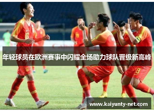 年轻球员在欧洲赛事中闪耀全场助力球队晋级新高峰