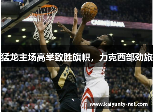 猛龙主场高举致胜旗帜，力克西部劲旅