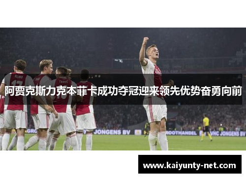 阿贾克斯力克本菲卡成功夺冠迎来领先优势奋勇向前