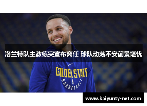 洛兰特队主教练突宣布离任 球队动荡不安前景堪忧