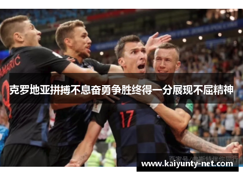 克罗地亚拼搏不息奋勇争胜终得一分展现不屈精神