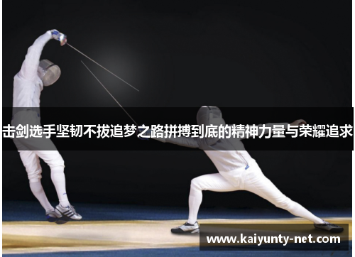 击剑选手坚韧不拔追梦之路拼搏到底的精神力量与荣耀追求