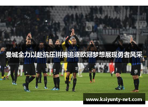 曼城全力以赴抗压拼搏追逐欧冠梦想展现勇者风采