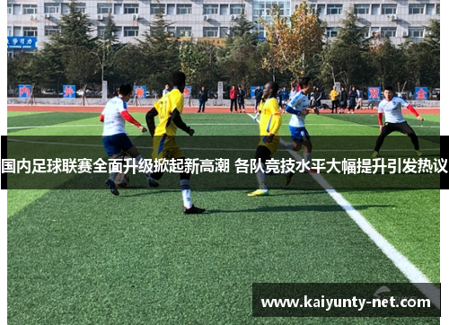 国内足球联赛全面升级掀起新高潮 各队竞技水平大幅提升引发热议