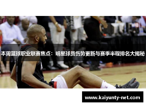 本周篮球职业联赛焦点：明星球员伤势更新与赛季半程排名大揭秘