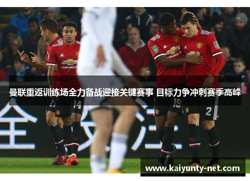 曼联重返训练场全力备战迎接关键赛事 目标力争冲刺赛季高峰