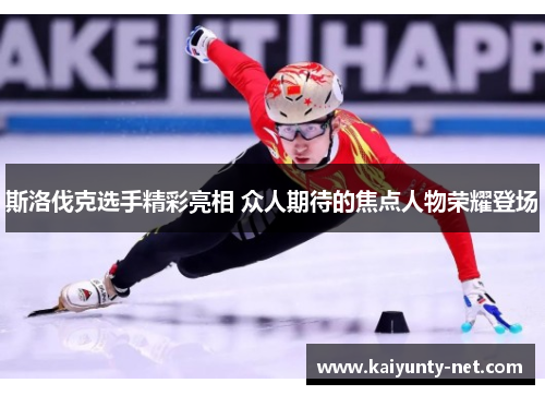 斯洛伐克选手精彩亮相 众人期待的焦点人物荣耀登场