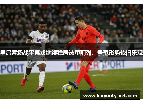 里昂客场战平第戎继续稳居法甲前列，争冠形势依旧乐观