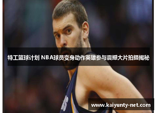 特工篮球计划 NBA球员变身动作英雄参与震撼大片拍摄揭秘